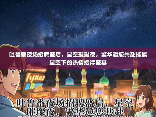 吐鲁番夜场招聘盛启，星空璀璨夜，繁华邀您共赴璀璨星空下的热情接待盛宴