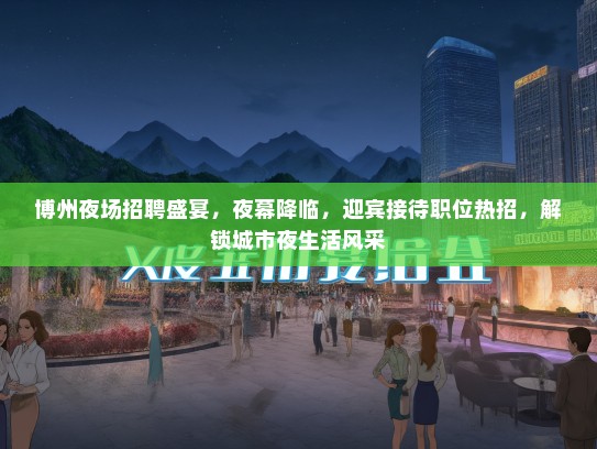 博州夜场招聘盛宴，夜幕降临，迎宾接待职位热招，解锁城市夜生活风采