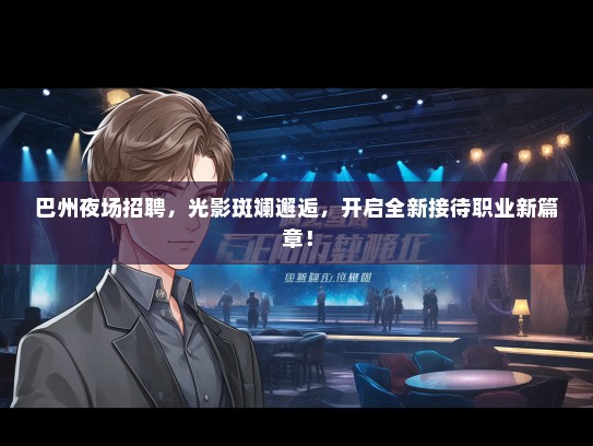 巴州夜场招聘，光影斑斓邂逅，开启全新接待职业新篇章！