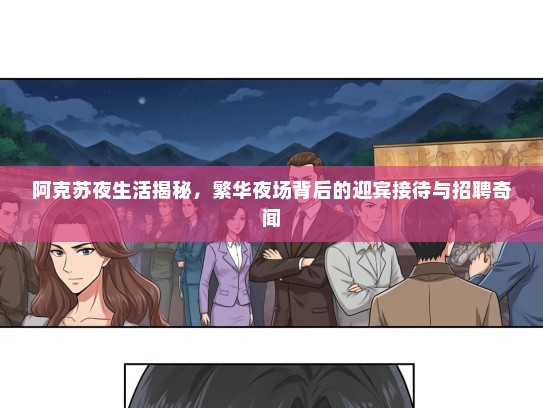阿克苏夜生活揭秘,繁华夜场背后的迎宾接待与招聘奇闻 阿克苏夜生活揭秘,繁华夜场背后的迎宾接待与招聘奇闻