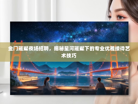 金门璀璨夜场招聘,揭秘星河璀璨下的专业优雅接待艺术技巧 金门璀璨夜场招聘,揭秘星河璀璨下的专业优雅接待艺术技巧