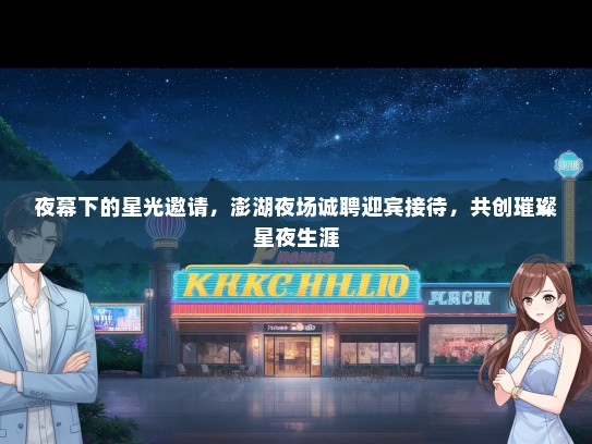 夜幕下的星光邀请，澎湖夜场诚聘迎宾接待，共创璀璨星夜生涯