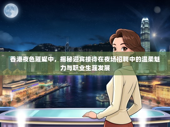 香港夜色璀璨中，揭秘迎宾接待在夜场招聘中的温柔魅力与职业生涯发展