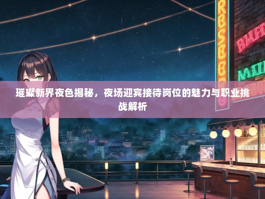 璀璨新界夜色揭秘，夜场迎宾接待岗位的魅力与职业挑战解析