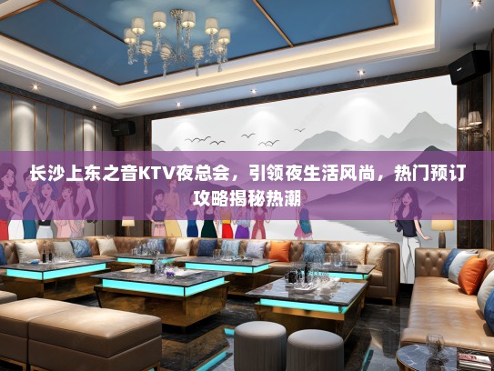 长沙上东之音KTV夜总会，引领夜生活风尚，热门预订攻略揭秘热潮