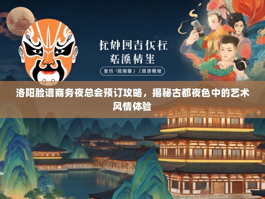 洛阳脸谱商务夜总会预订攻略，揭秘古都夜色中的艺术风情体验