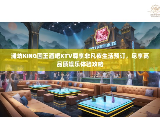 潍坊KING国王酒吧KTV尊享非凡夜生活预订，尽享高品质娱乐体验攻略