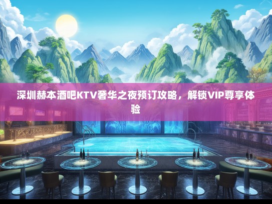 深圳赫本酒吧KTV奢华之夜预订攻略，解锁VIP尊享体验