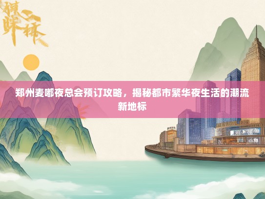 郑州麦嘟夜总会预订攻略，揭秘都市繁华夜生活的潮流新地标