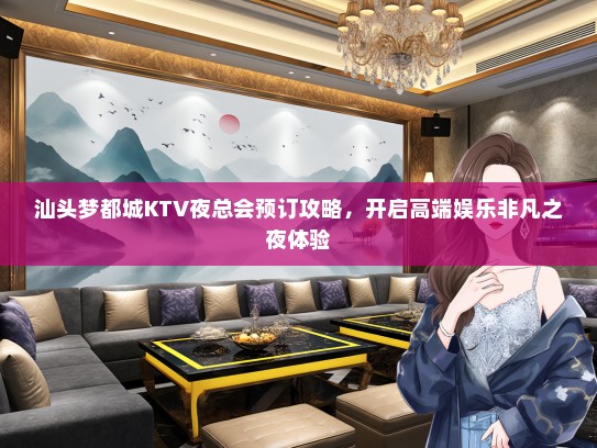 汕头梦都城KTV夜总会预订攻略，开启高端娱乐非凡之夜体验