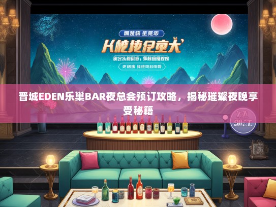 晋城EDEN乐巢BAR夜总会预订攻略,揭秘璀璨夜晚享受秘籍 晋城EDEN乐巢BAR夜总会预订攻略,揭秘璀璨夜晚享受秘籍