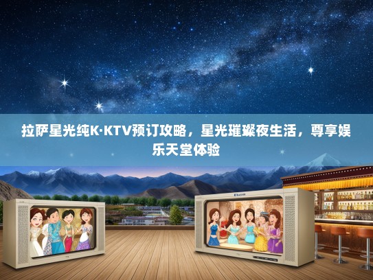 拉萨星光纯K·KTV预订攻略，星光璀璨夜生活，尊享娱乐天堂体验