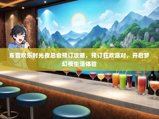 东营欢乐时光夜总会预订攻略，预订狂欢派对，开启梦幻夜生活体验