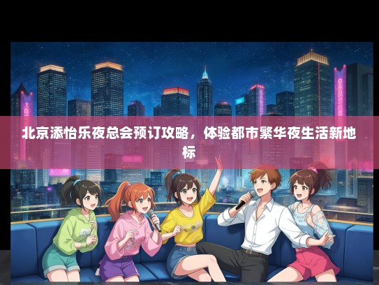 北京添怡乐夜总会预订攻略，体验都市繁华夜生活新地标