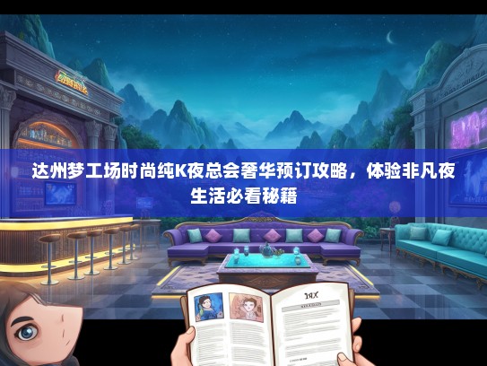 达州梦工场时尚纯K夜总会奢华预订攻略,体验非凡夜生活必看秘籍 达州梦工场时尚纯K夜总会奢华预订攻略,体验非凡夜生活必看秘籍