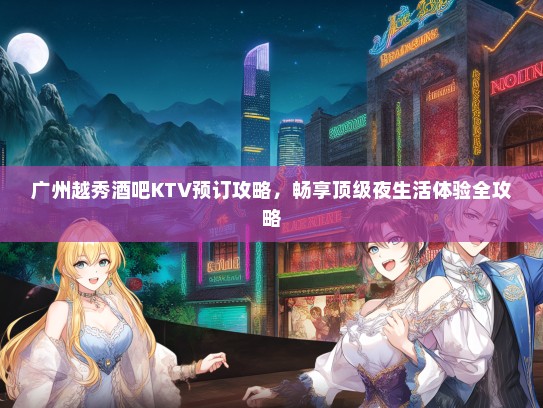 广州越秀酒吧KTV预订攻略，畅享顶级夜生活体验全攻略