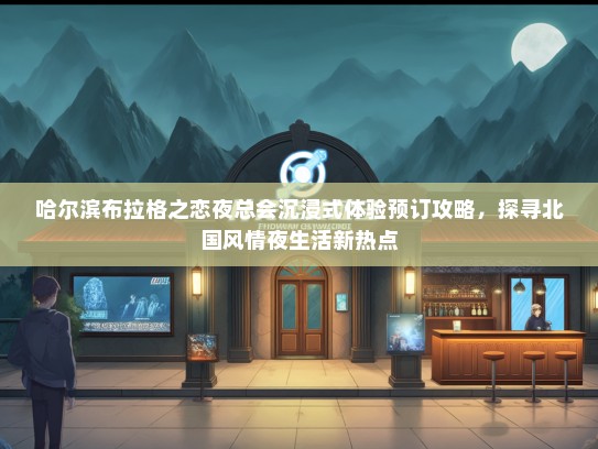 哈尔滨布拉格之恋夜总会沉浸式体验预订攻略，探寻北国风情夜生活新热点