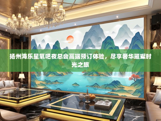 扬州海乐星氧吧夜总会高端预订体验，尽享奢华璀璨时光之旅