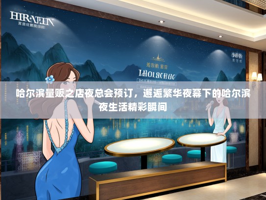哈尔滨量贩之店夜总会预订，邂逅繁华夜幕下的哈尔滨夜生活精彩瞬间