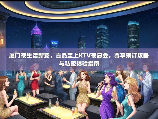 厦门夜生活新宠，壹品至上KTV夜总会，尊享预订攻略与私密体验指南