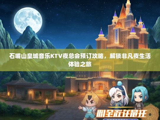 石嘴山皇城音乐KTV夜总会预订攻略，解锁非凡夜生活体验之旅
