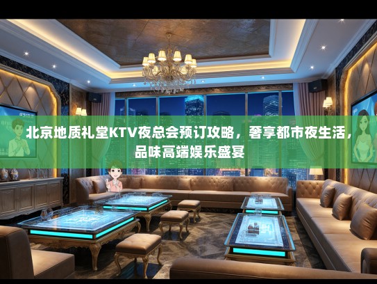 北京地质礼堂KTV夜总会预订攻略，奢享都市夜生活，品味高端娱乐盛宴