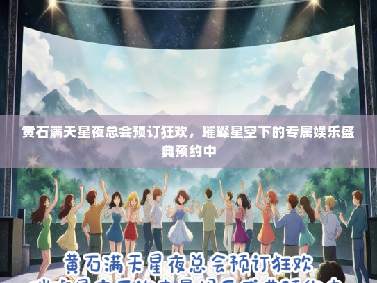 黄石满天星夜总会预订狂欢，璀璨星空下的专属娱乐盛典预约中