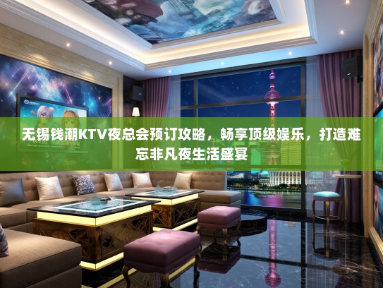 无锡钱潮KTV夜总会预订攻略，畅享顶级娱乐，打造难忘非凡夜生活盛宴