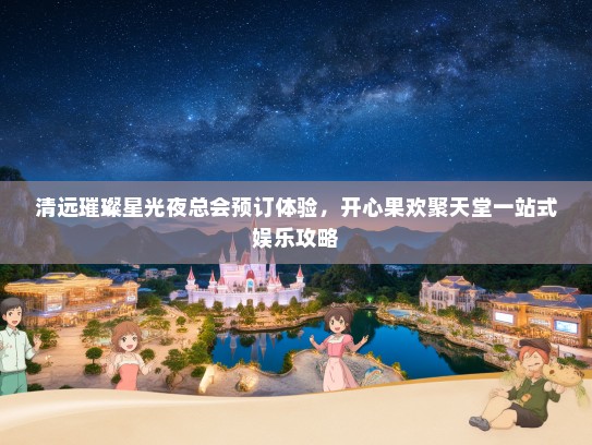 清远璀璨星光夜总会预订体验,开心果欢聚天堂一站式娱乐攻略 清远璀璨星光夜总会预订体验,开心果欢聚天堂一站式娱乐攻略