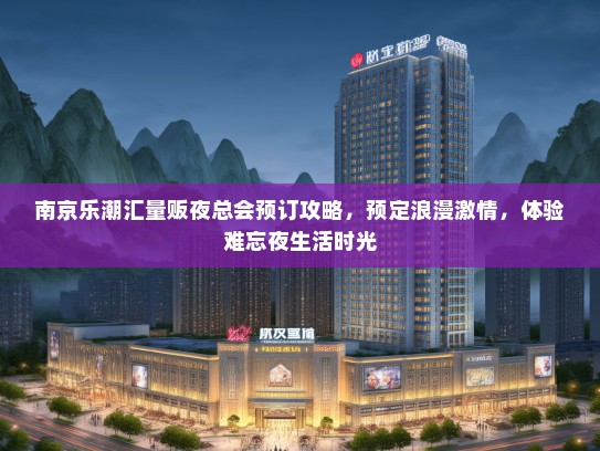 南京乐潮汇量贩夜总会预订攻略，预定浪漫激情，体验难忘夜生活时光