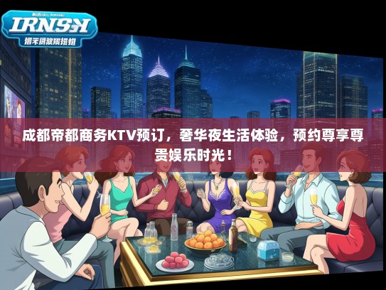 成都帝都商务KTV预订，奢华夜生活体验，预约尊享尊贵娱乐时光！