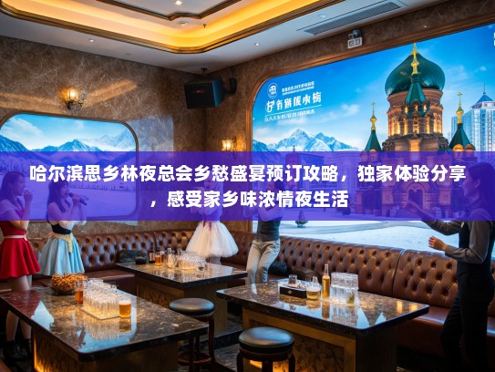 哈尔滨思乡林夜总会乡愁盛宴预订攻略，独家体验分享，感受家乡味浓情夜生活