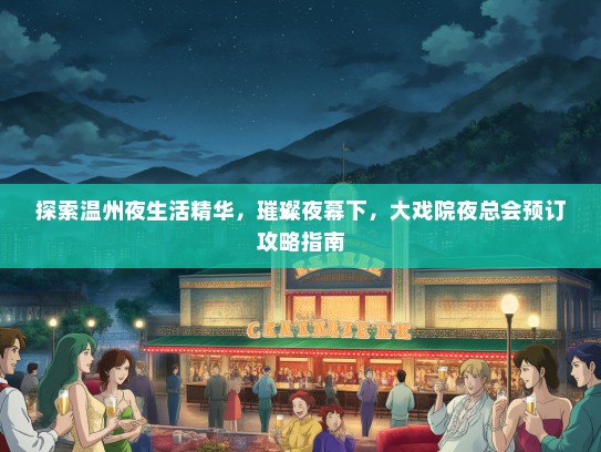 探索温州夜生活精华，璀璨夜幕下，大戏院夜总会预订攻略指南