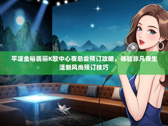平凉金裕翡丽K歌中心夜总会预订攻略，体验非凡夜生活新风尚预订技巧