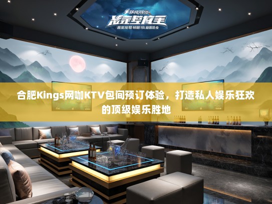 合肥Kings网咖KTV包间预订体验，打造私人娱乐狂欢的顶级娱乐胜地