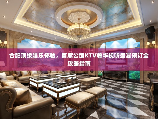 合肥顶级娱乐体验，首席公馆KTV奢华视听盛宴预订全攻略指南