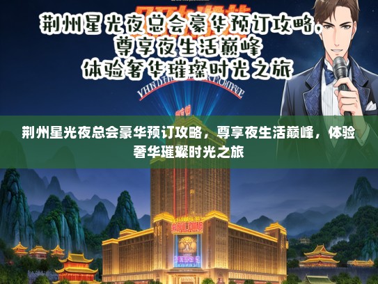 荆州星光夜总会豪华预订攻略，尊享夜生活巅峰，体验奢华璀璨时光之旅