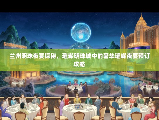兰州明珠夜宴探秘，璀璨明珠城中的奢华璀璨夜宴预订攻略