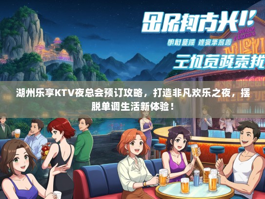 湖州乐享KTV夜总会预订攻略，打造非凡欢乐之夜，摆脱单调生活新体验！