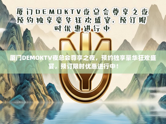 厦门DEMOKTV夜总会尊享之夜，预约独享豪华狂欢盛宴，预订限时优惠进行中！