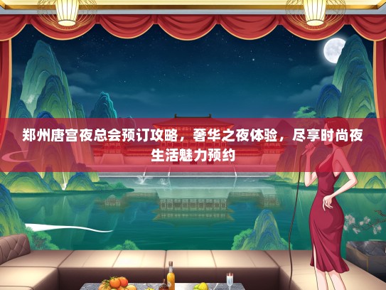 郑州唐宫夜总会预订攻略，奢华之夜体验，尽享时尚夜生活魅力预约