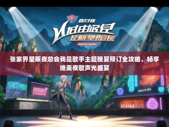 张家界量贩夜总会我是歌手主题晚宴预订全攻略，畅享绝美夜歌声光盛宴