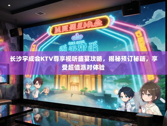 长沙宇成会KTV尊享视听盛宴攻略，揭秘预订秘籍，享受超值派对体验