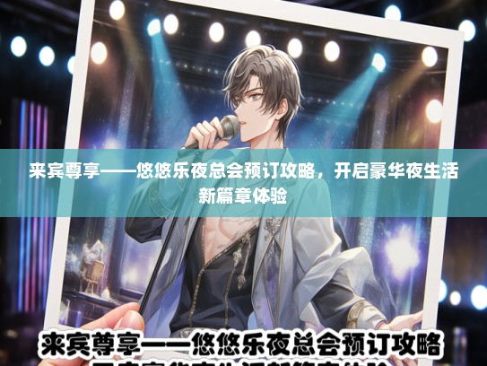 来宾尊享——悠悠乐夜总会预订攻略,开启豪华夜生活新篇章体验 来宾尊享——悠悠乐夜总会预订攻略,开启豪华夜生活新篇章体验
