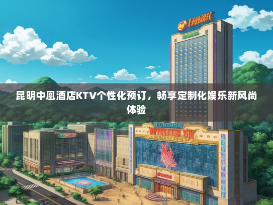 昆明中凰酒店KTV个性化预订，畅享定制化娱乐新风尚体验