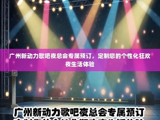 广州新动力歌吧夜总会专属预订，定制您的个性化狂欢夜生活体验