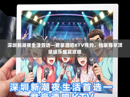 深圳新潮夜生活首选—君豪酒吧KTV预约，独家尊享顶级娱乐盛宴攻略