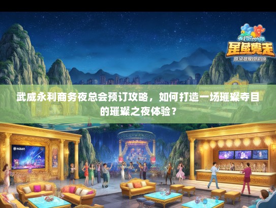 武威永利商务夜总会预订攻略，如何打造一场璀璨夺目的璀璨之夜体验？