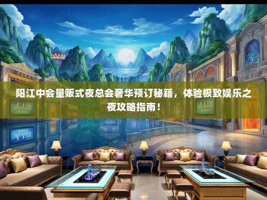 阳江中会量贩式夜总会奢华预订秘籍,体验极致娱乐之夜攻略指南! 阳江中会量贩式夜总会奢华预订秘籍,体验极致娱乐之夜攻略指南!