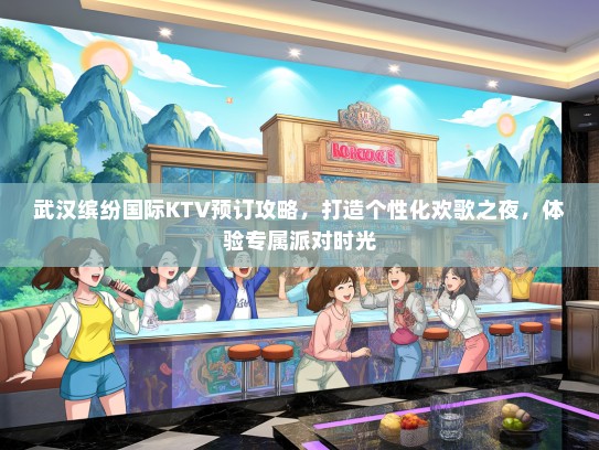 武汉缤纷国际KTV预订攻略，打造个性化欢歌之夜，体验专属派对时光
